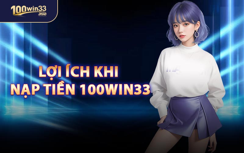 Lợi Ích Khi Nạp Tiền 100win33