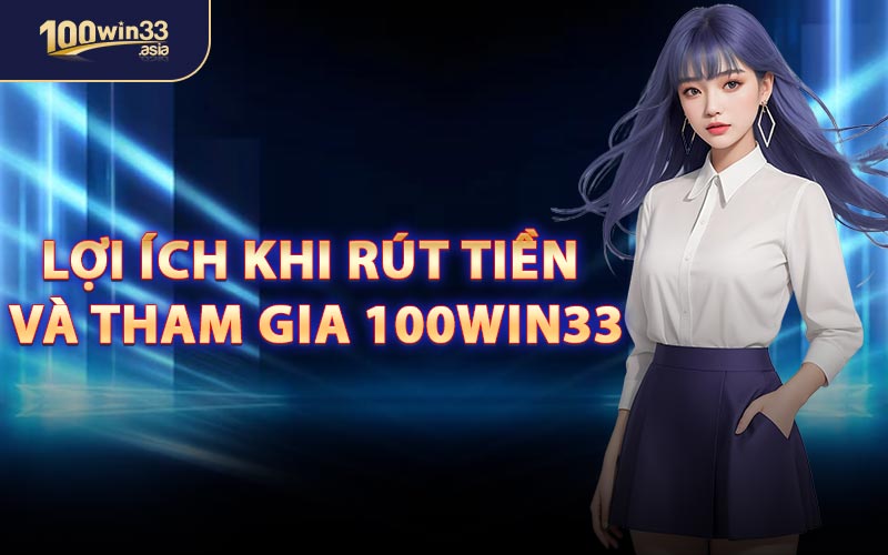 Lợi Ích Khi Rút Tiền Và Tham Gia 100win33