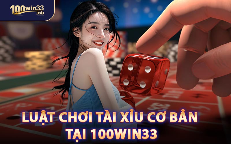 Luật Chơi Tài Xỉu Cơ Bản Tại 100win33