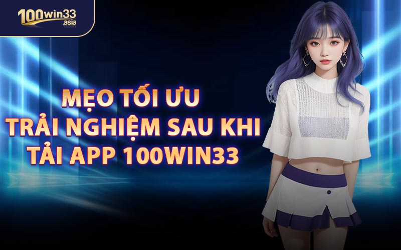 Mẹo Tối Ưu Trải Nghiệm Sau Khi Tải App 100WIN33